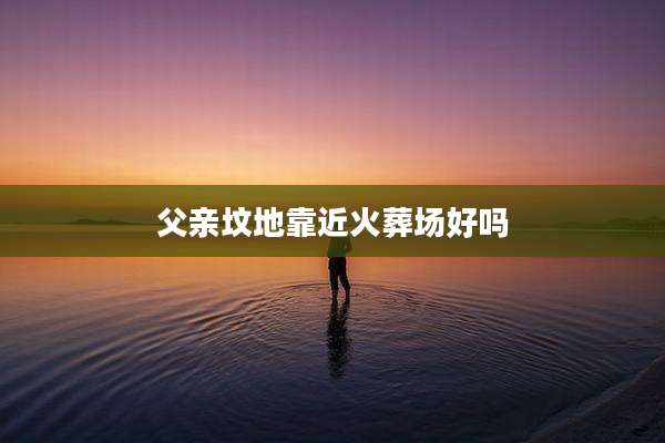 父亲坟地靠近火葬场好吗