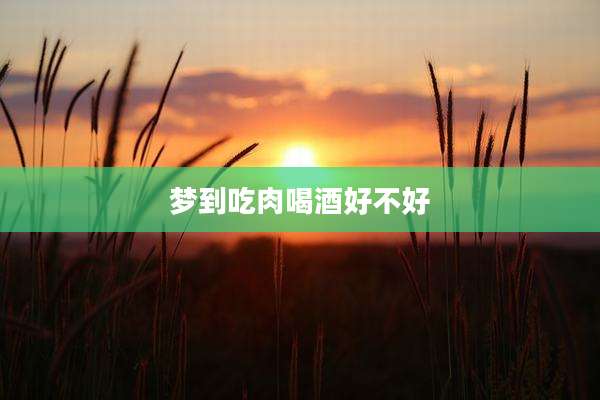梦到吃肉喝酒好不好