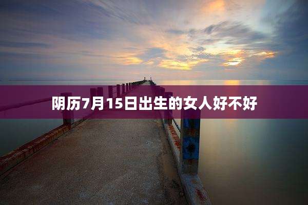 阴历7月15日出生的女人好不好