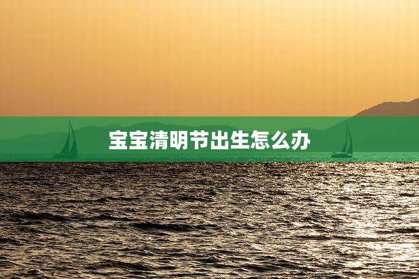 宝宝清明节出生怎么办