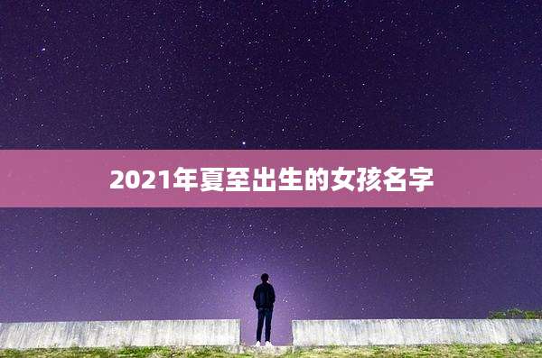 2021年夏至出生的女孩名字