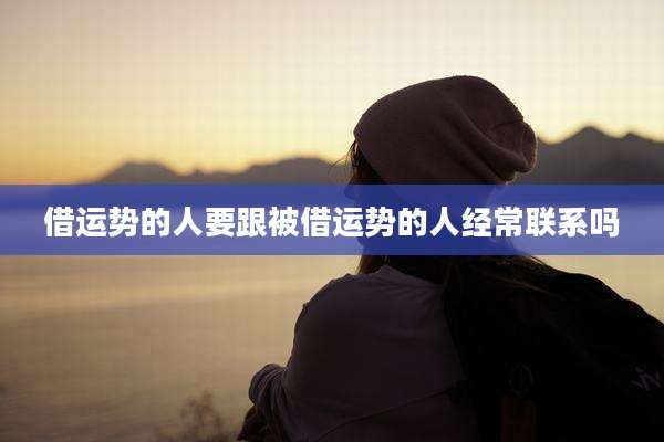 借运势的人要跟被借运势的人经常联系吗