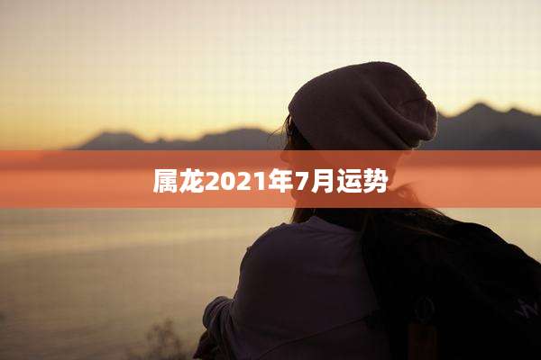 属龙2021年7月运势