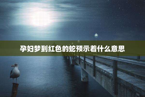 孕妇梦到红色的蛇预示着什么意思