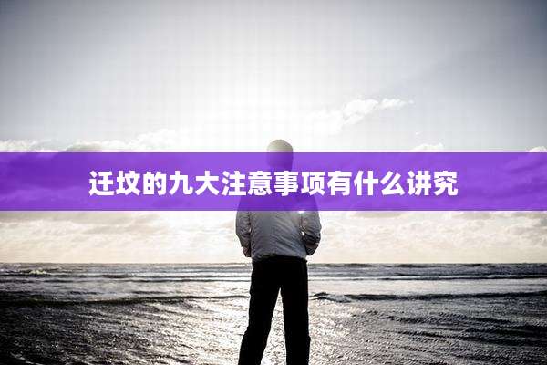 迁坟的九大注意事项有什么讲究