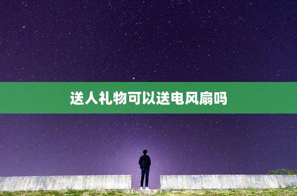 送人礼物可以送电风扇吗