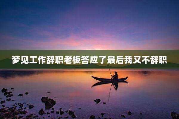 梦见工作辞职老板答应了最后我又不辞职