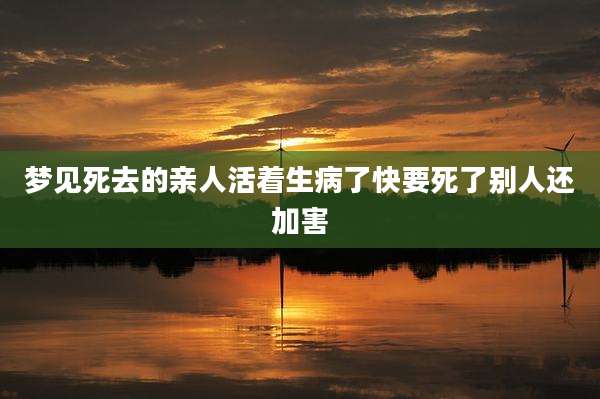 梦见死去的亲人活着生病了快要死了别人还加害