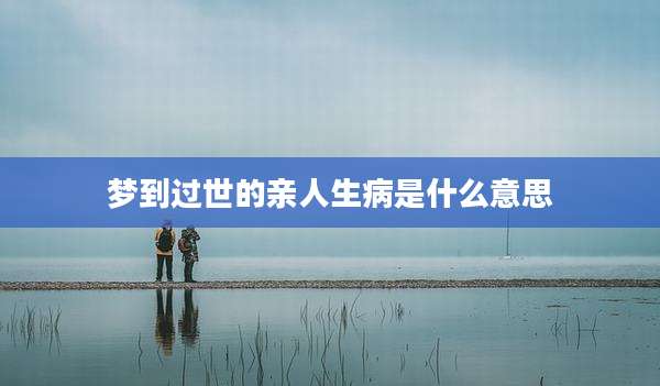 梦到过世的亲人生病是什么意思