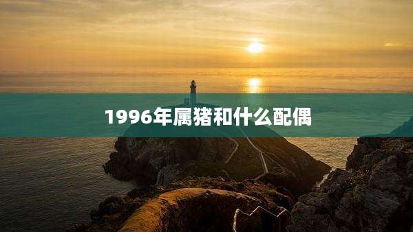 1996年属猪和什么配偶