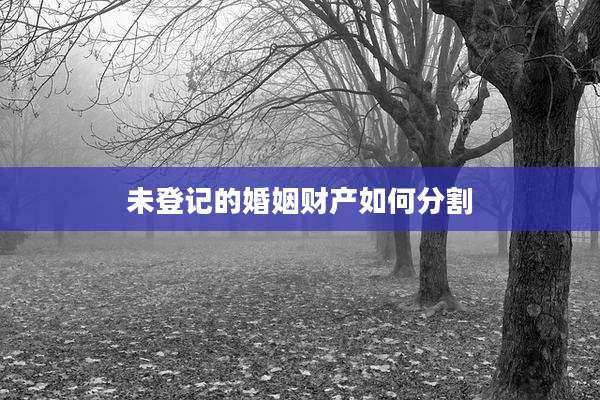 未登记的婚姻财产如何分割