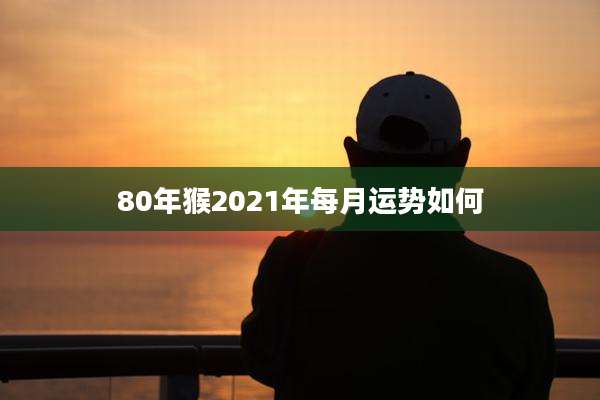 80年猴2021年每月运势如何