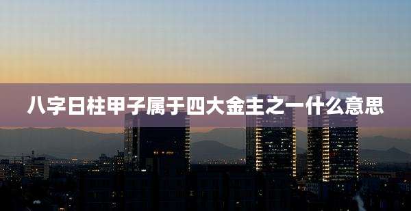 八字日柱甲子属于四大金主之一什么意思