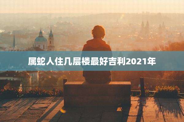 属蛇人住几层楼最好吉利2021年