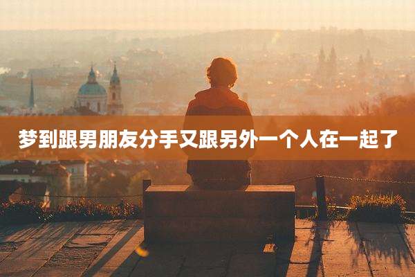 梦到跟男朋友分手又跟另外一个人在一起了