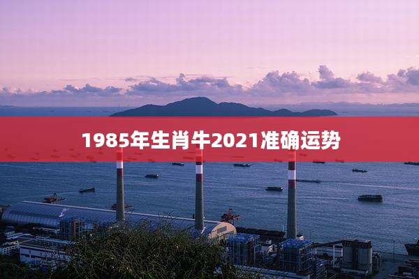 1985年生肖牛2021准确运势