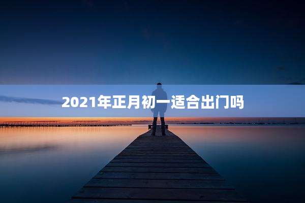 2021年正月初一适合出门吗