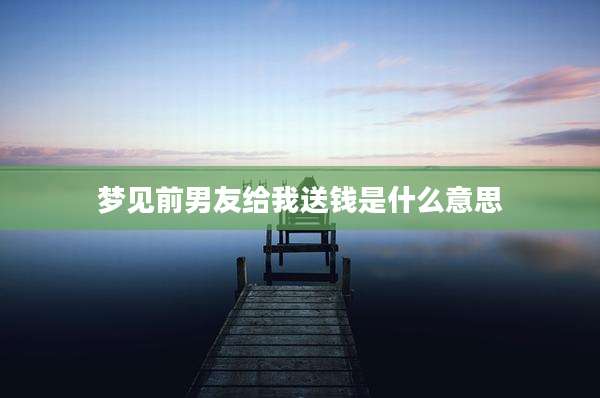 梦见前男友给我送钱是什么意思