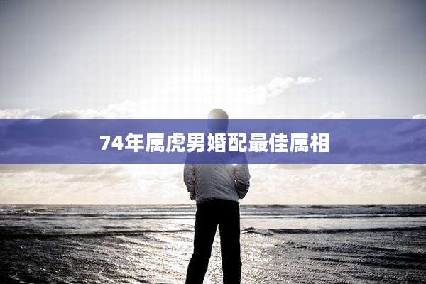 74年属虎男婚配最佳属相