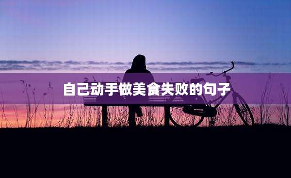 自己动手做美食失败的句子