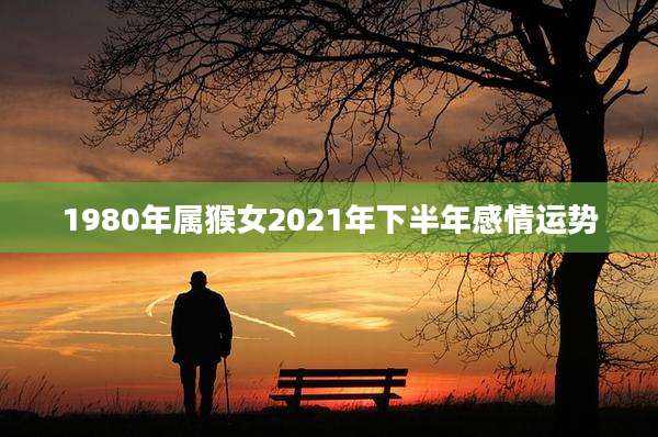 1980年属猴女2021年下半年感情运势