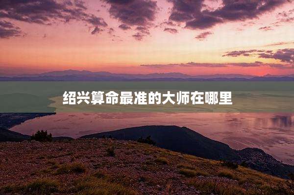 绍兴算命最准的大师在哪里