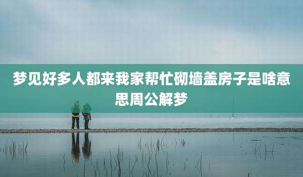 梦见好多人都来我家帮忙砌墙盖房子是啥意思周公解梦
