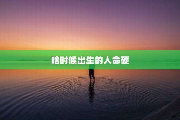 啥时候出生的人命硬