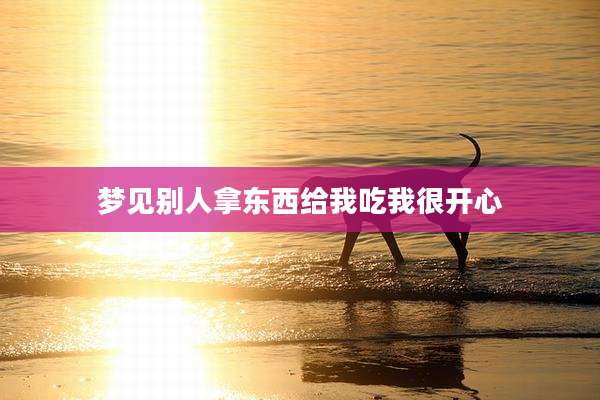 梦见别人拿东西给我吃我很开心