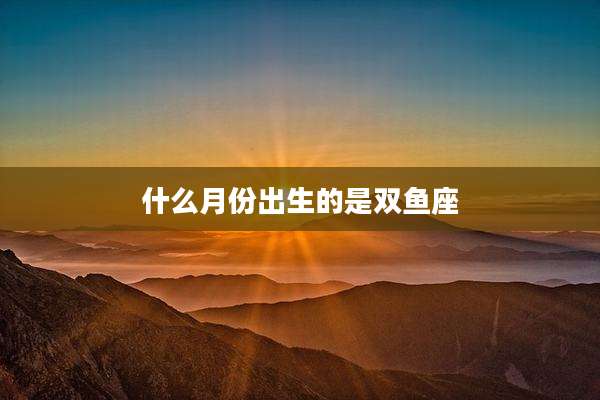 什么月份出生的是双鱼座