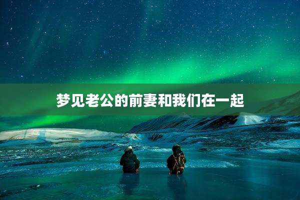 梦见老公的前妻和我们在一起