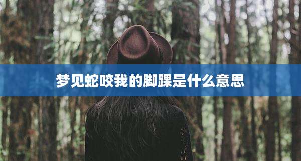 梦见蛇咬我的脚踝是什么意思
