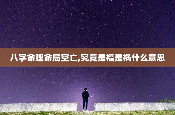 八字命理命局空亡,究竟是福是祸什么意思