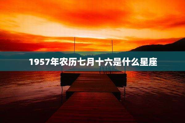 1957年农历七月十六是什么星座