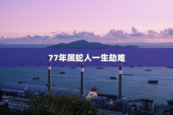 77年属蛇人一生劫难