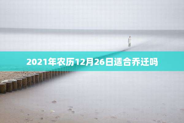 2021年农历12月26日适合乔迁吗