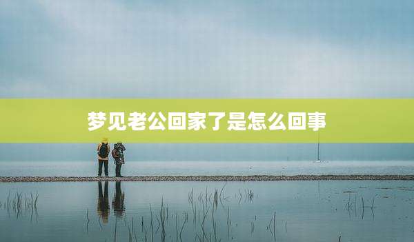 梦见老公回家了是怎么回事