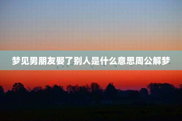 梦见男朋友娶了别人是什么意思周公解梦