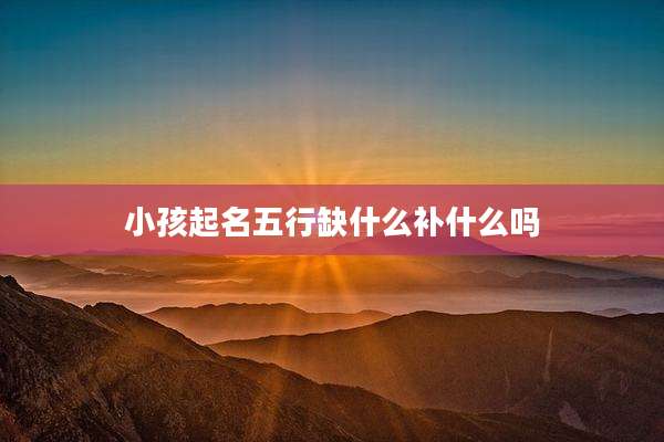 小孩起名五行缺什么补什么吗