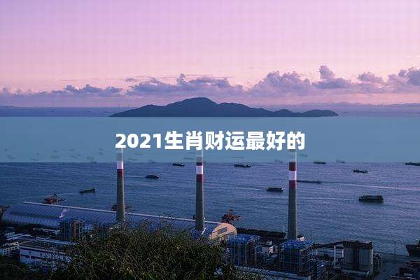 2021生肖财运最好的