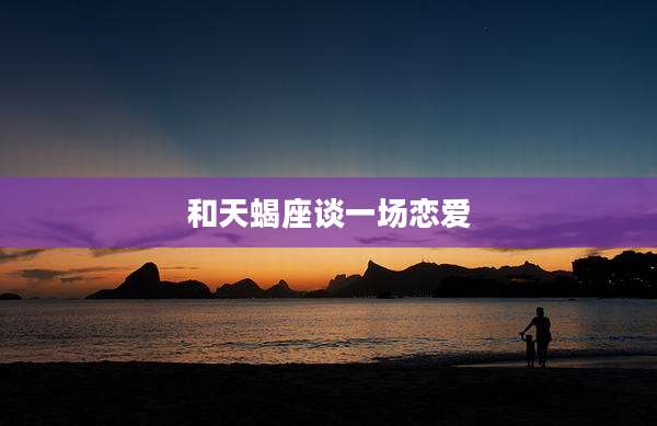 和天蝎座谈一场恋爱