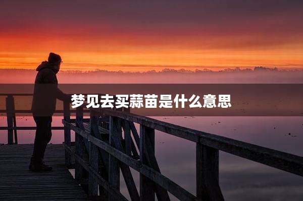 梦见去买蒜苗是什么意思