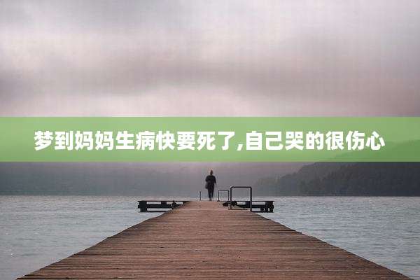 梦到妈妈生病快要死了,自己哭的很伤心