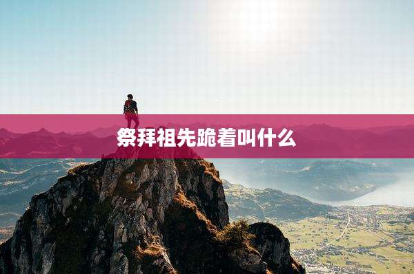 祭拜祖先跪着叫什么
