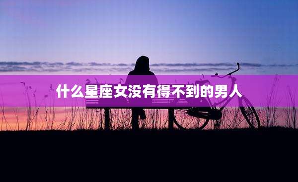 什么星座女没有得不到的男人