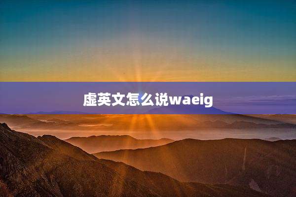 虚英文怎么说waeig