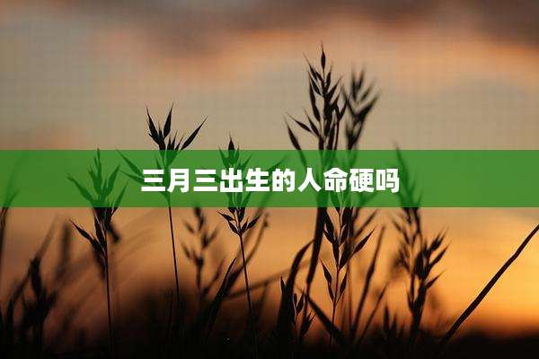 三月三出生的人命硬吗