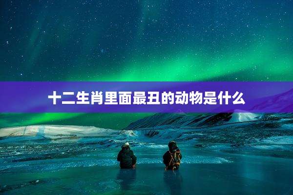 十二生肖里面最丑的动物是什么