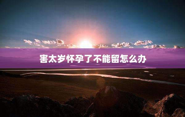 害太岁怀孕了不能留怎么办