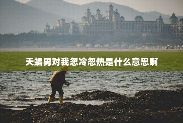 天蝎男对我忽冷忽热是什么意思啊
